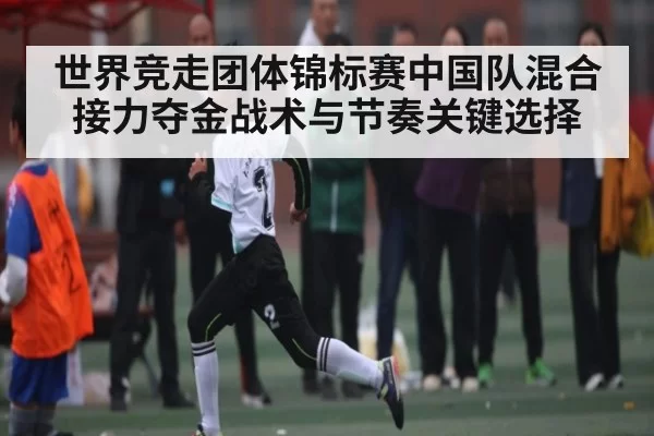 世界竞走团体锦标赛中国队混合接力夺金战术与节奏关键选择